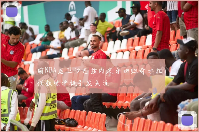 前NBA后卫沙巴兹内皮尔回归奇才担任教练学徒引发关注