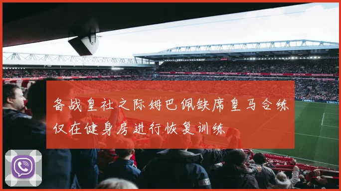 备战皇社之际姆巴佩缺席皇马合练仅在健身房进行恢复训练