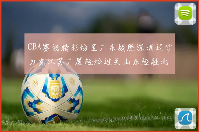 CBA赛场精彩纷呈广东战胜深圳辽宁力克江苏广厦轻松过关山东险胜北京