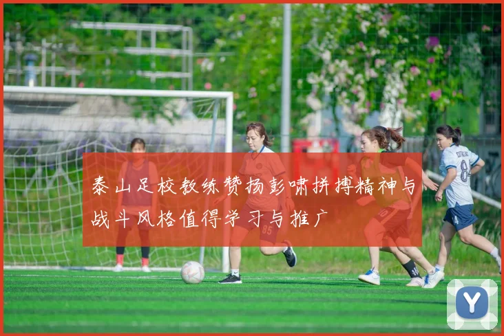 泰山足校教练赞扬彭啸拼搏精神与战斗风格值得学习与推广