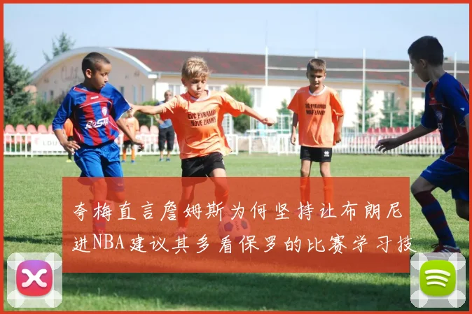 夸梅直言詹姆斯为何坚持让布朗尼进NBA建议其多看保罗的比赛学习技巧