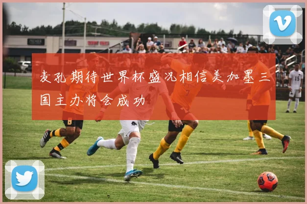 麦孔期待世界杯盛况相信美加墨三国主办将会成功