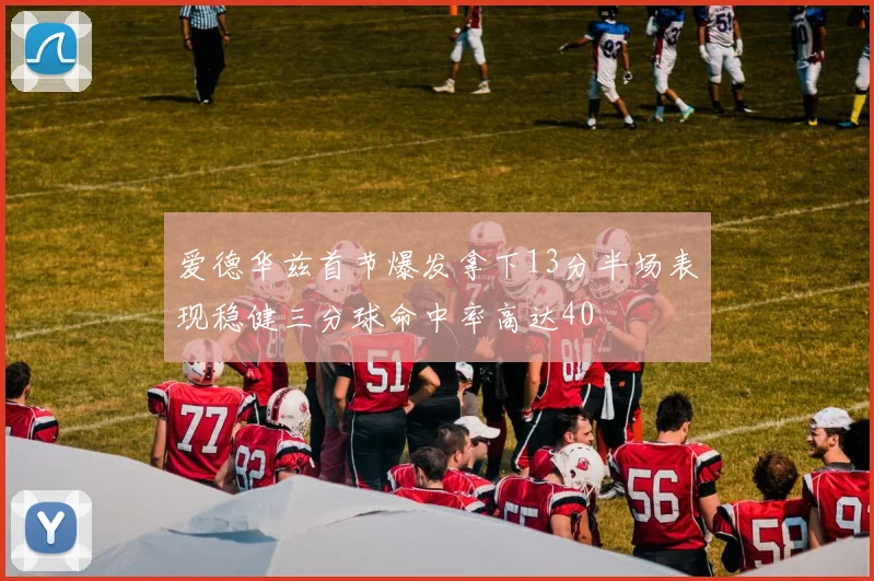 爱德华兹首节爆发拿下13分半场表现稳健三分球命中率高达40