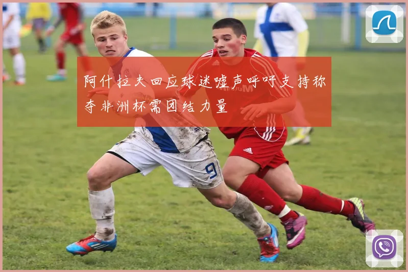 阿什拉夫回应球迷嘘声呼吁支持称夺非洲杯需团结力量