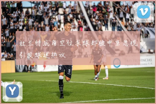 杜兰特底角空位求球却被申京忽视引发球迷热议
