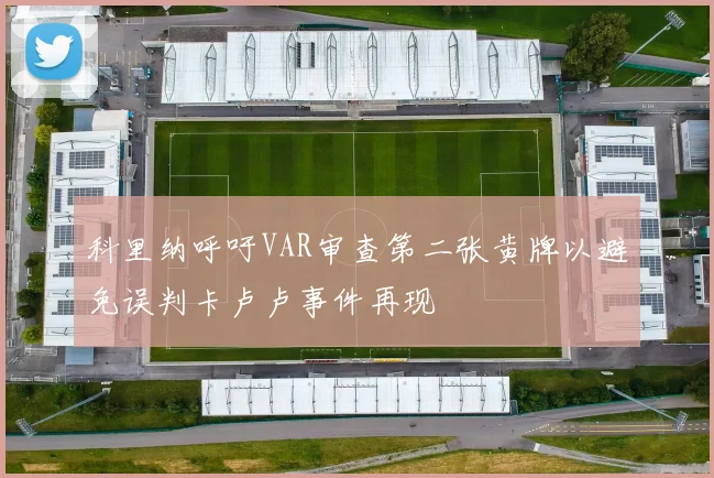 科里纳呼吁VAR审查第二张黄牌以避免误判卡卢卢事件再现