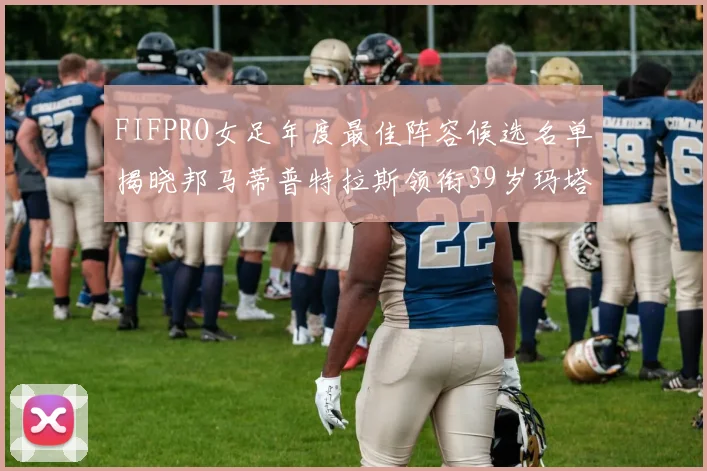 FIFPRO女足年度最佳阵容候选名单揭晓邦马蒂普特拉斯领衔39岁玛塔入围