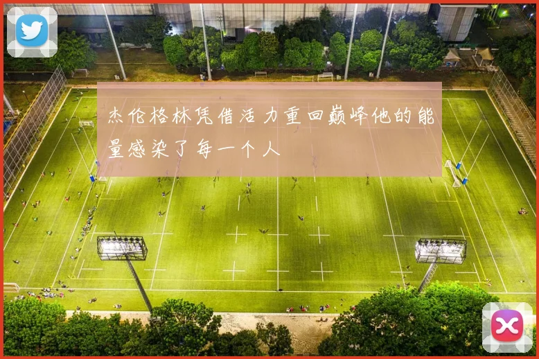 杰伦格林凭借活力重回巅峰他的能量感染了每一个人