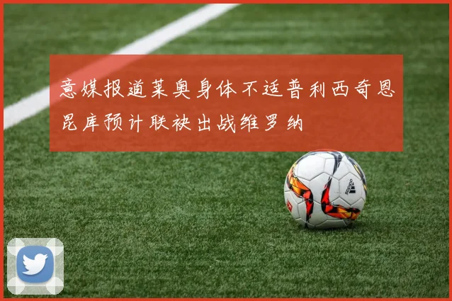 意媒报道莱奥身体不适普利西奇恩昆库预计联袂出战维罗纳