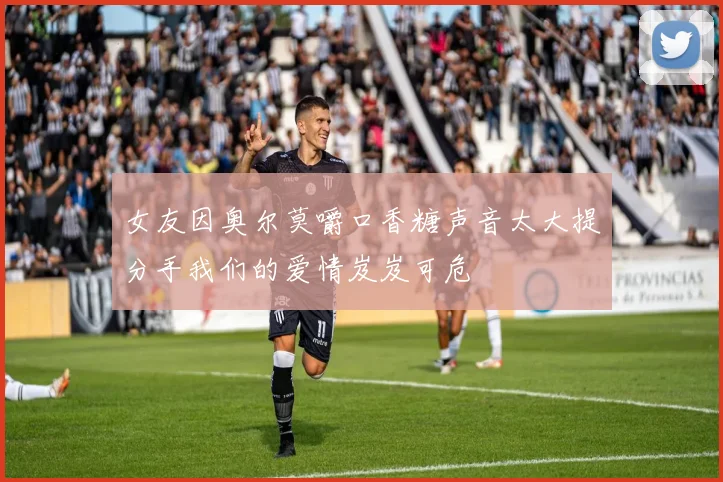 女友因奥尔莫嚼口香糖声音太大提分手我们的爱情岌岌可危