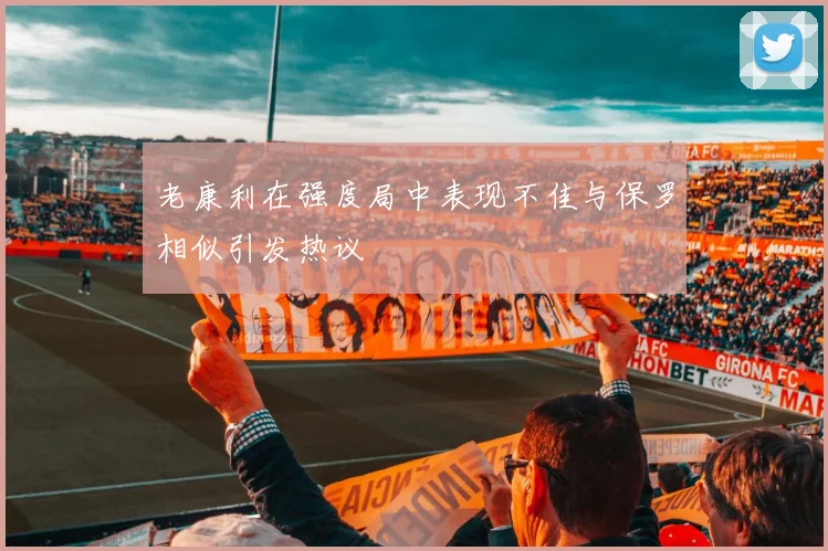老康利在强度局中表现不佳与保罗相似引发热议