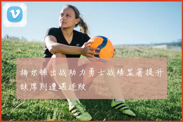 梅尔顿出战助力勇士战绩显著提升缺席则遭遇连败