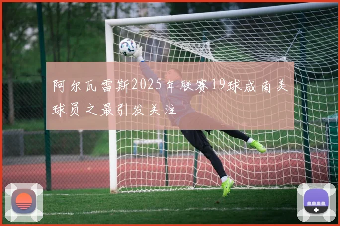 阿尔瓦雷斯2025年联赛19球成南美球员之最引发关注