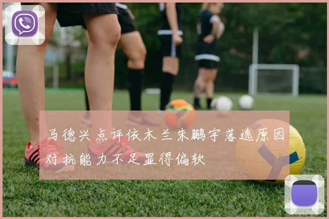 马德兴点评依木兰朱鹏宇落选原因对抗能力不足显得偏软