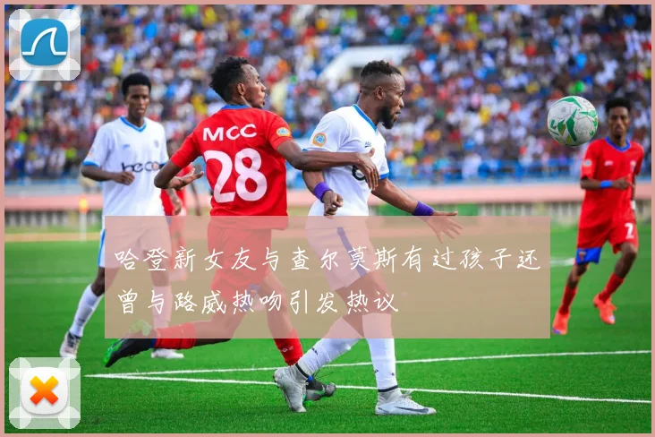 哈登新女友与查尔莫斯有过孩子还曾与路威热吻引发热议