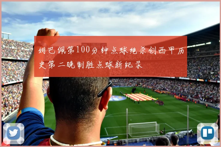姆巴佩第100分钟点球绝杀创西甲历史第二晚制胜点球新纪录