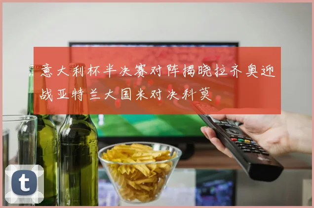 意大利杯半决赛对阵揭晓拉齐奥迎战亚特兰大国米对决科莫