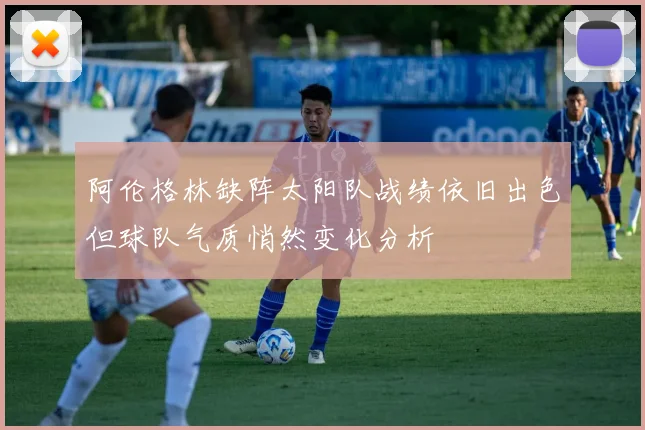 阿伦格林缺阵太阳队战绩依旧出色但球队气质悄然变化分析