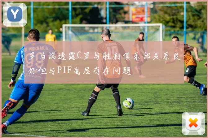 罗马诺透露C罗与胜利俱乐部关系良好但与PIF高层存在问题