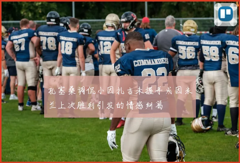 孔塞桑调侃小因扎吉未握手或因米兰上次胜利引发的情感纠葛