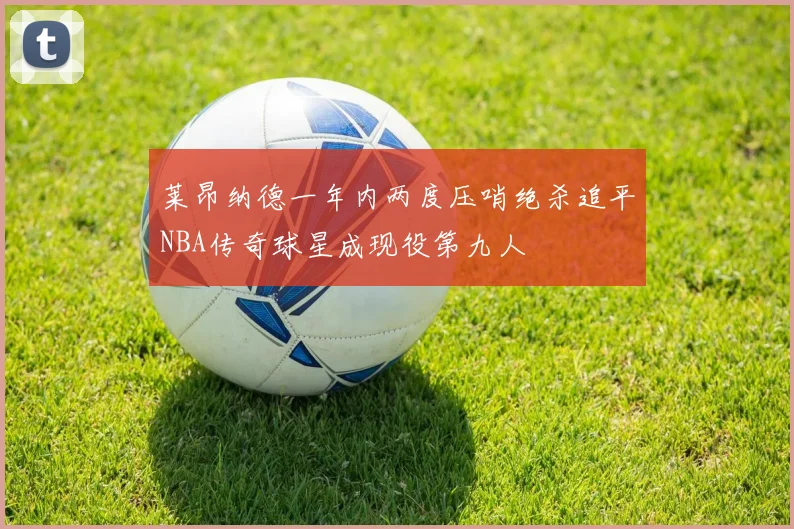 莱昂纳德一年内两度压哨绝杀追平NBA传奇球星成现役第九人