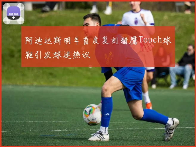 阿迪达斯明年首度复刻猎鹰Touch球鞋引发球迷热议