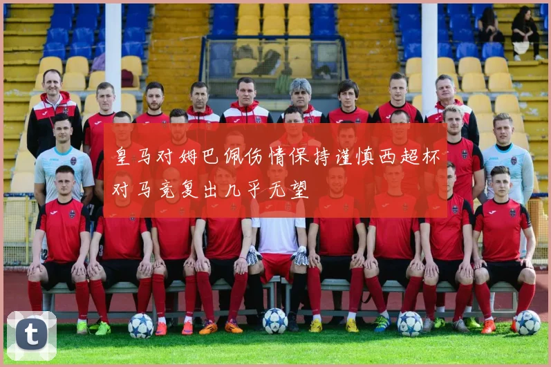 皇马对姆巴佩伤情保持谨慎西超杯对马竞复出几乎无望