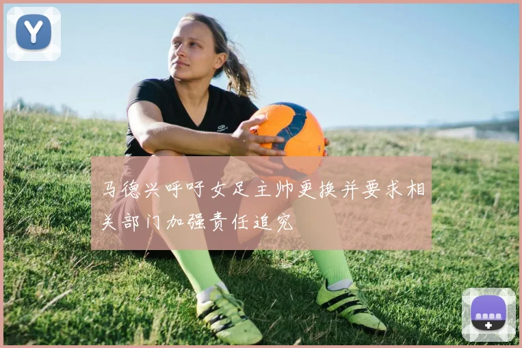马德兴呼吁女足主帅更换并要求相关部门加强责任追究