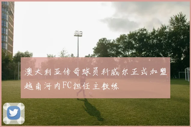 澳大利亚传奇球员科威尔正式加盟越南河内FC担任主教练