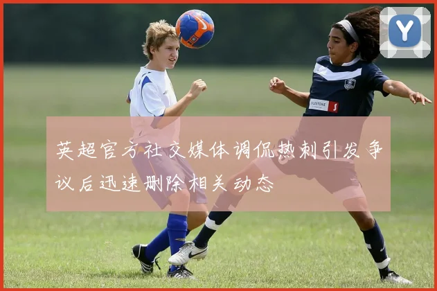 英超官方社交媒体调侃热刺引发争议后迅速删除相关动态