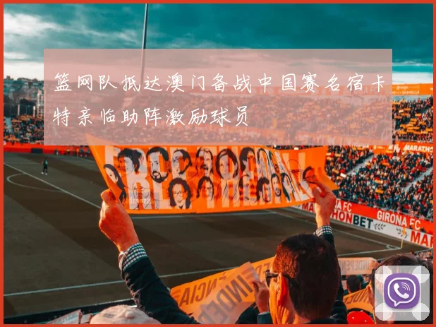 篮网队抵达澳门备战中国赛名宿卡特亲临助阵激励球员