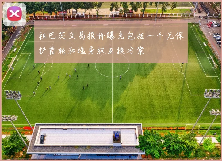 祖巴茨交易报价曝光包括一个无保护首轮和选秀权互换方案