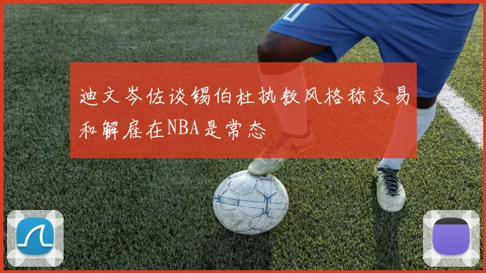 迪文岑佐谈锡伯杜执教风格称交易和解雇在NBA是常态
