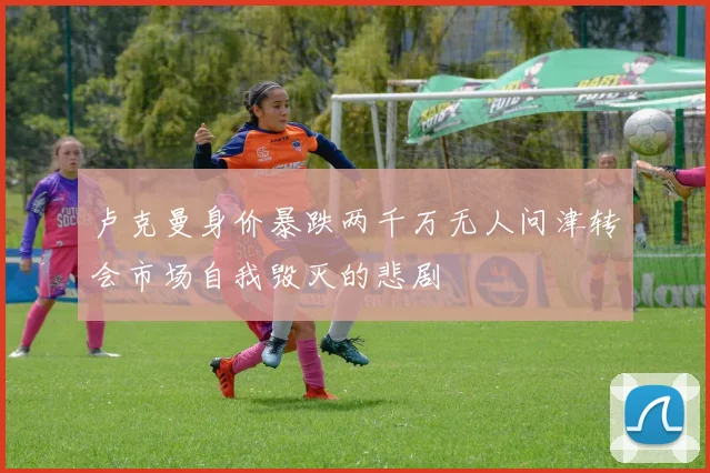 卢克曼身价暴跌两千万无人问津转会市场自我毁灭的悲剧