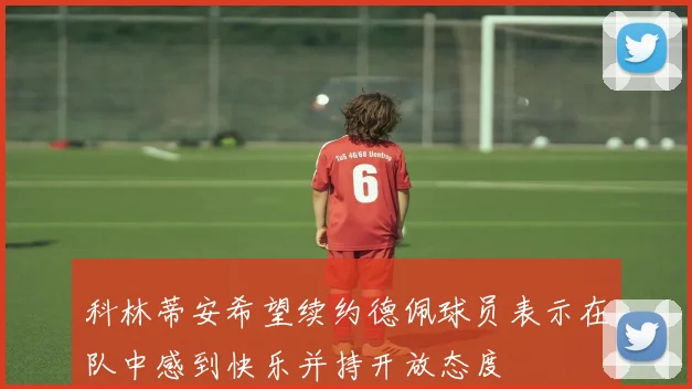 科林蒂安希望续约德佩球员表示在队中感到快乐并持开放态度