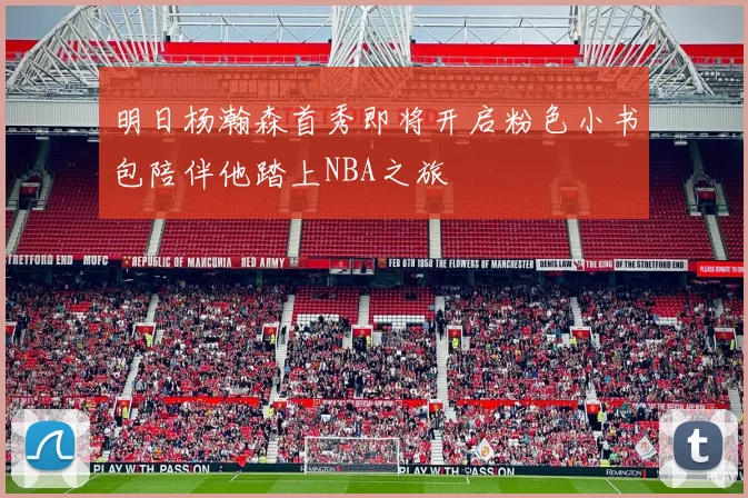 明日杨瀚森首秀即将开启粉色小书包陪伴他踏上NBA之旅