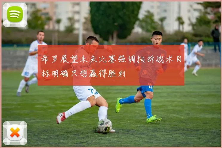 希罗展望未来比赛强调挡拆战术目标明确只想赢得胜利