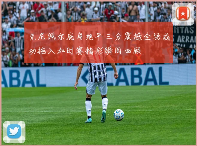 克尼佩尔底角绝平三分震撼全场成功拖入加时赛精彩瞬间回顾