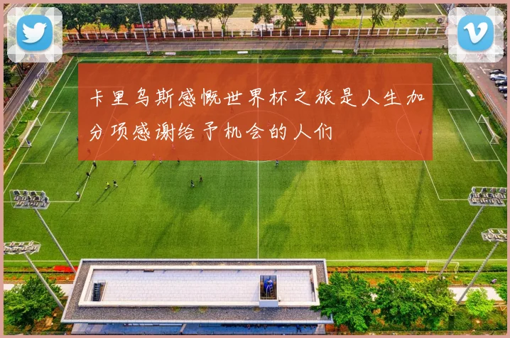 卡里乌斯感慨世界杯之旅是人生加分项感谢给予机会的人们