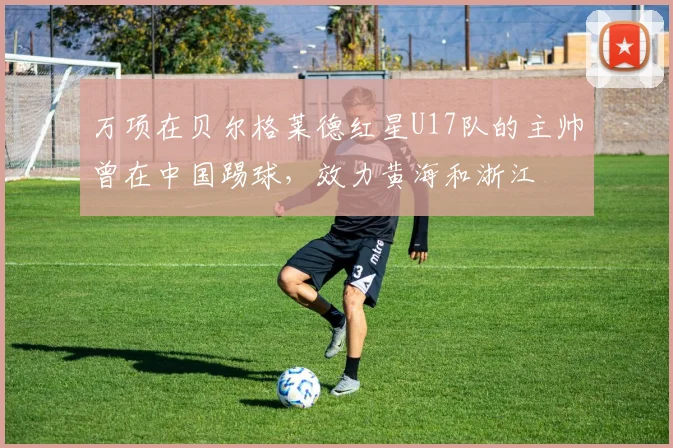 万项在贝尔格莱德红星U17队的主帅曾在中国踢球，效力黄海和浙江