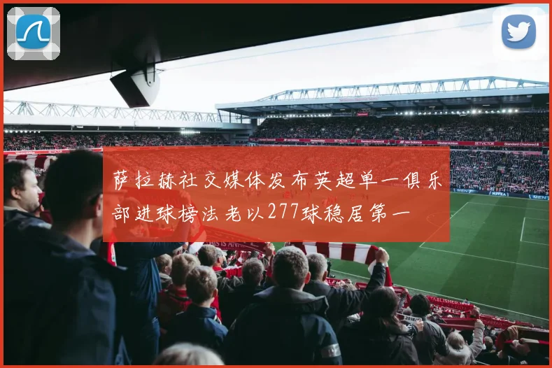 萨拉赫社交媒体发布英超单一俱乐部进球榜法老以277球稳居第一