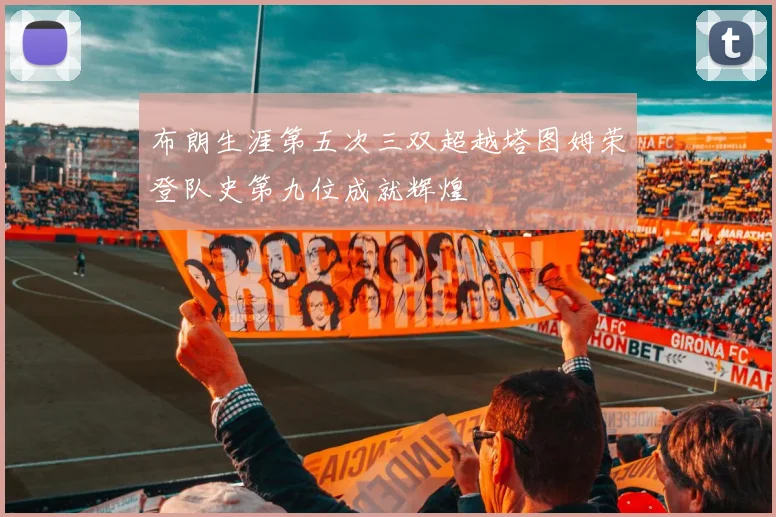 布朗生涯第五次三双超越塔图姆荣登队史第九位成就辉煌