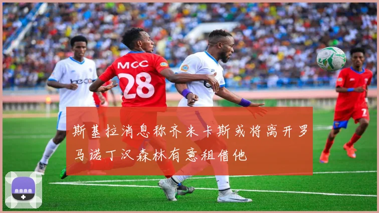 斯基拉消息称齐米卡斯或将离开罗马诺丁汉森林有意租借他