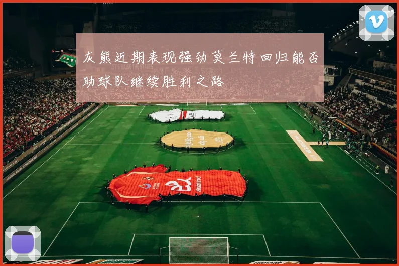 灰熊近期表现强劲莫兰特回归能否助球队继续胜利之路