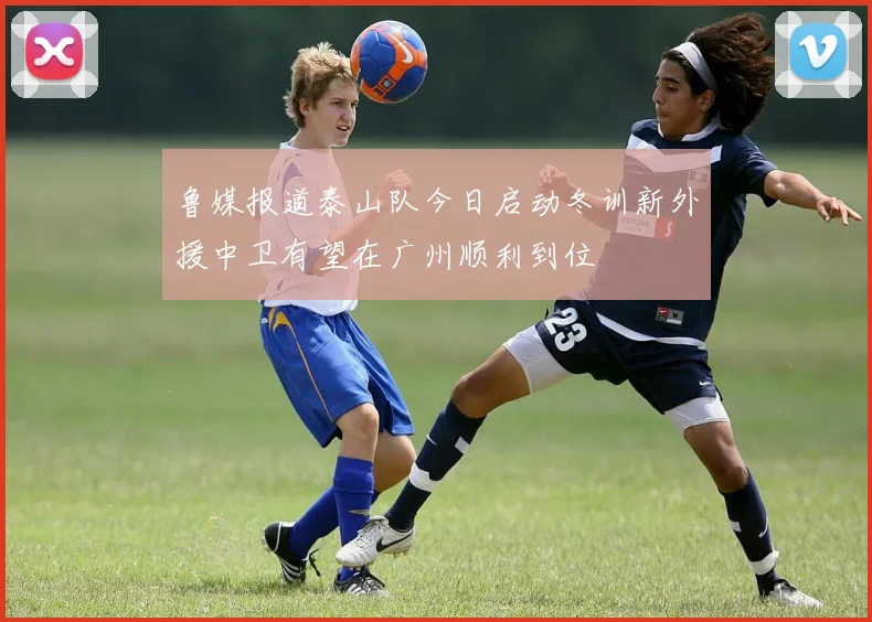 鲁媒报道泰山队今日启动冬训新外援中卫有望在广州顺利到位