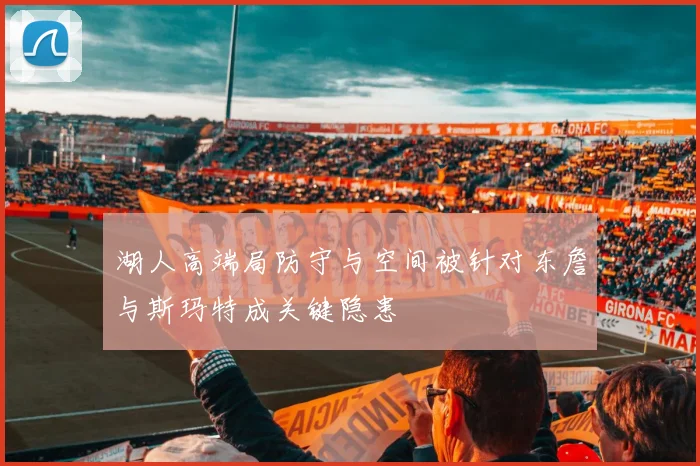 湖人高端局防守与空间被针对东詹与斯玛特成关键隐患