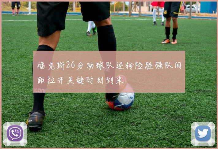 福克斯26分助球队逆转险胜强队间距拉开关键时刻到来