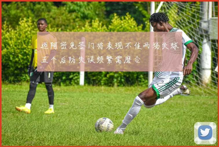 迈阿密免签门将表现不佳两场失球五个后防失误频繁需磨合