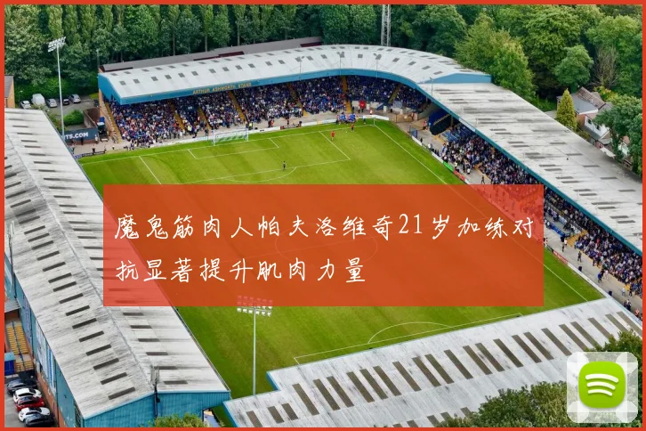 魔鬼筋肉人帕夫洛维奇21岁加练对抗显著提升肌肉力量